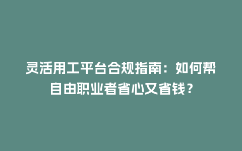 灵活用工平台合规指南：如何帮自由职业者省心又省钱？