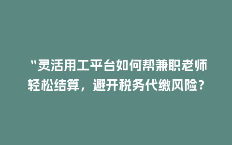 “灵活用工平台如何帮兼职老师轻松结算，避开税务代缴风险？”