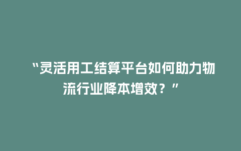 “灵活用工结算平台如何助力物流行业降本增效？”