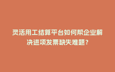 灵活用工结算平台如何帮企业解决进项发票缺失难题？