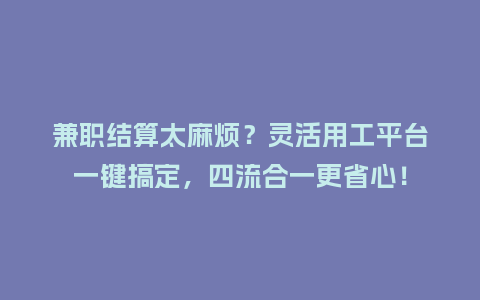 兼职结算太麻烦？灵活用工平台一键搞定，四流合一更省心！