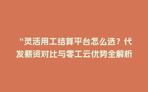 “灵活用工结算平台怎么选？代发薪资对比与零工云优势全解析”