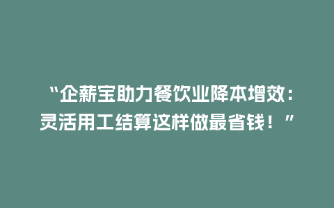 “企薪宝助力餐饮业降本增效：灵活用工结算这样做最省钱！”