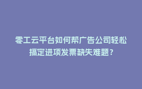 零工云平台如何帮广告公司轻松搞定进项发票缺失难题？