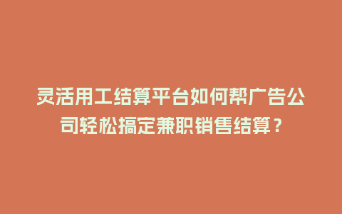 灵活用工结算平台如何帮广告公司轻松搞定兼职销售结算？