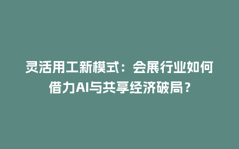 灵活用工新模式：会展行业如何借力AI与共享经济破局？
