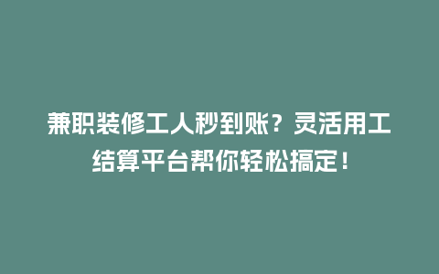 兼职装修工人秒到账？灵活用工结算平台帮你轻松搞定！