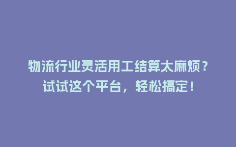 物流行业灵活用工结算太麻烦？试试这个平台，轻松搞定！
