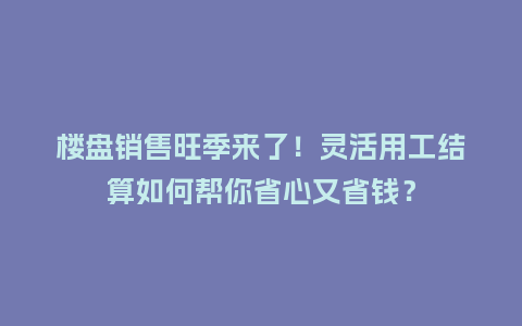 楼盘销售旺季来了！灵活用工结算如何帮你省心又省钱？