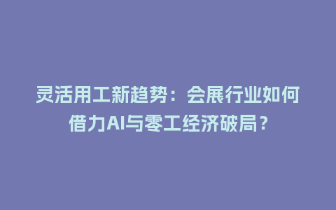 灵活用工新趋势：会展行业如何借力AI与零工经济破局？
