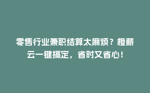 零售行业兼职结算太麻烦？橙薪云一键搞定，省时又省心！