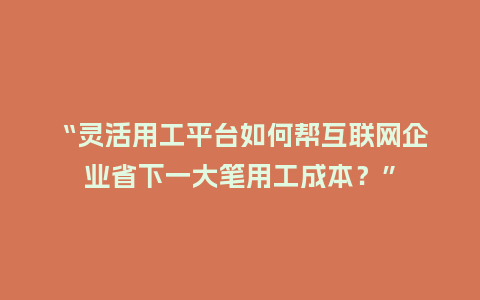“灵活用工平台如何帮互联网企业省下一大笔用工成本？”