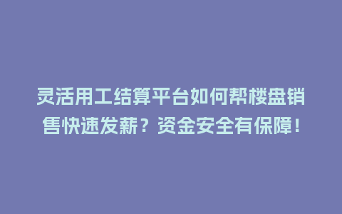 灵活用工结算平台如何帮楼盘销售快速发薪？资金安全有保障！
