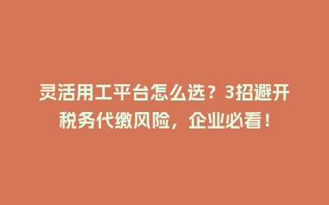 灵活用工平台怎么选？3招避开税务代缴风险，企业必看！