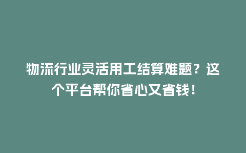 物流行业灵活用工结算难题？这个平台帮你省心又省钱！