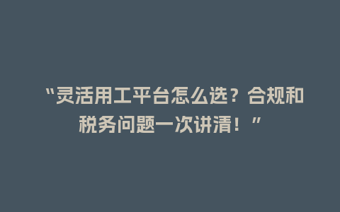 “灵活用工平台怎么选？合规和税务问题一次讲清！”