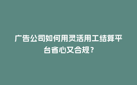 广告公司如何用灵活用工结算平台省心又合规？