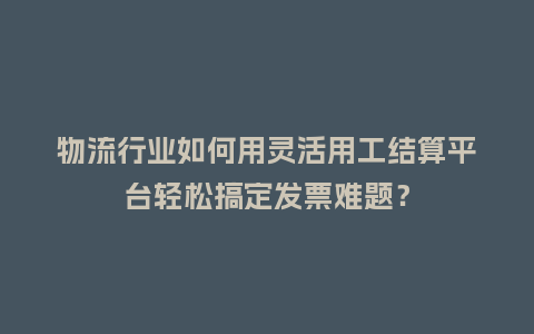 物流行业如何用灵活用工结算平台轻松搞定发票难题？