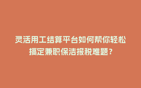 灵活用工结算平台如何帮你轻松搞定兼职保洁报税难题？