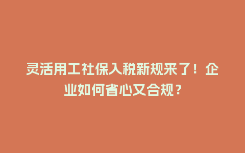 灵活用工社保入税新规来了！企业如何省心又合规？