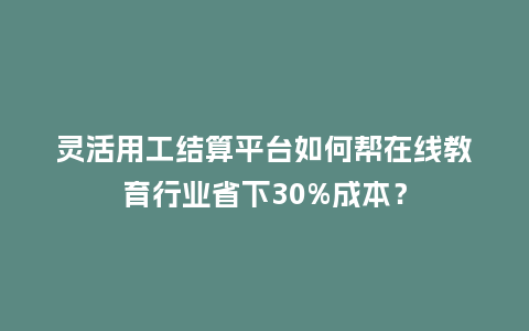 灵活用工结算平台如何帮在线教育行业省下30%成本？