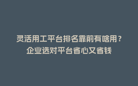 灵活用工平台排名靠前有啥用？企业选对平台省心又省钱