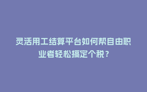 灵活用工结算平台如何帮自由职业者轻松搞定个税？