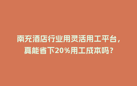 南充酒店行业用灵活用工平台，真能省下20%用工成本吗？