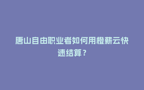 唐山自由职业者如何用橙薪云快速结算？