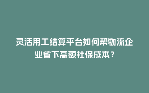 灵活用工结算平台如何帮物流企业省下高额社保成本？