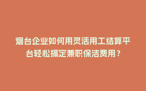 烟台企业如何用灵活用工结算平台轻松搞定兼职保洁费用?插图 烟台企业如何用灵活用工结算平台轻松搞定兼职保洁费用?插图