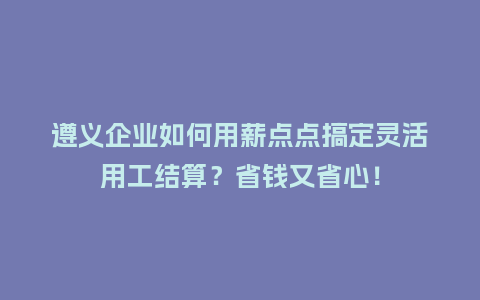 遵义企业如何用薪点点搞定灵活用工结算？省钱又省心！