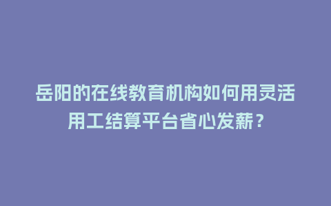 岳阳的在线教育机构如何用灵活用工结算平台省心发薪？