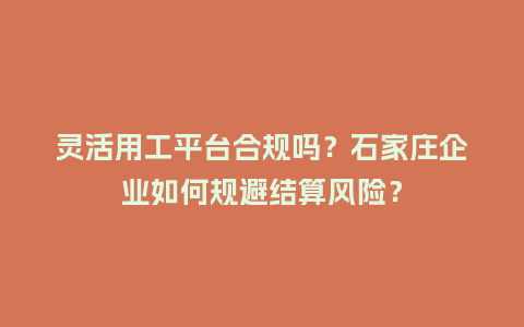 灵活用工平台合规吗？石家庄企业如何规避结算风险？