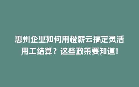 惠州企业如何用橙薪云搞定灵活用工结算？这些政策要知道！