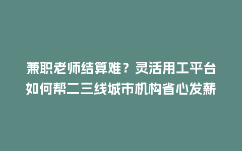 兼职老师结算难？灵活用工平台如何帮二三线城市机构省心发薪？