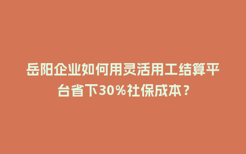 岳阳企业如何用灵活用工结算平台省下30%社保成本?插图 岳阳企业如何用灵活用工结算平台省下30%社保成本?插图