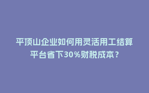 平顶山企业如何用灵活用工结算平台省下30%财税成本？