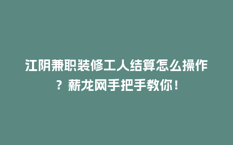 江阴兼职装修工人结算怎么操作？薪龙网手把手教你！