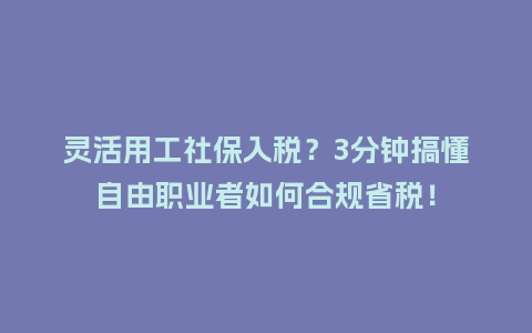 灵活用工社保入税？3分钟搞懂自由职业者如何合规省税！