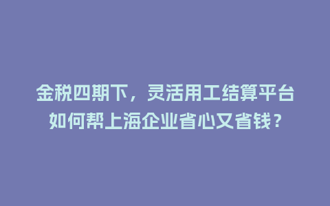 金税四期下,灵活用工结算平台如何帮上海企业省心又省钱?插图 金税四期下,灵活用工结算平台如何帮上海企业省心又省钱?插图