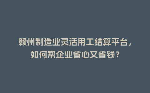 赣州制造业灵活用工结算平台,如何帮企业省心又省钱?插图 赣州制造业灵活用工结算平台,如何帮企业省心又省钱?插图