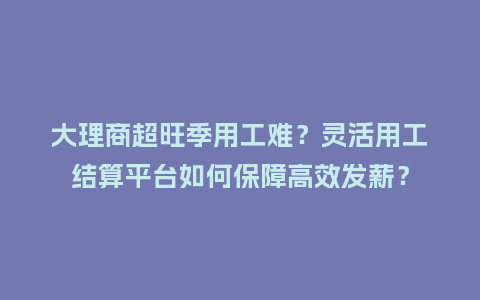 大理商超旺季用工难？灵活用工结算平台如何保障高效发薪？
