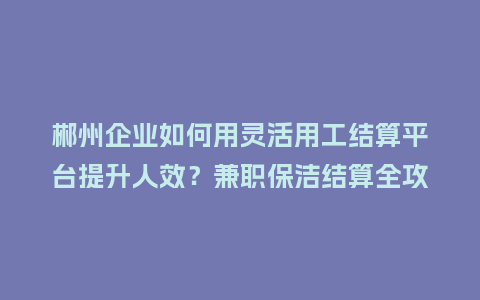 郴州企业如何用灵活用工结算平台提升人效？兼职保洁结算全攻略