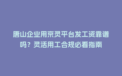 唐山企业用京灵平台发工资靠谱吗？灵活用工合规必看指南