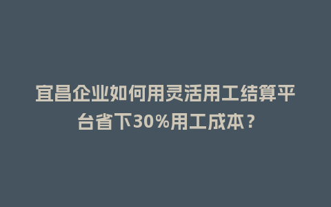 宜昌企业如何用灵活用工结算平台省下30%用工成本?插图 宜昌企业如何用灵活用工结算平台省下30%用工成本?插图
