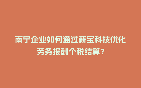 南宁企业如何通过薪宝科技优化劳务报酬个税结算？