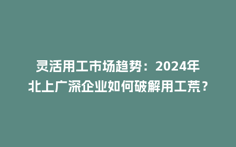 灵活用工市场趋势：2024年北上广深企业如何破解用工荒？