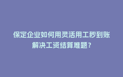 保定企业如何用灵活用工秒到账解决工资结算难题?插图 保定企业如何用灵活用工秒到账解决工资结算难题?插图