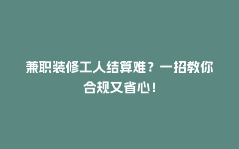 兼职装修工人结算难？一招教你合规又省心！